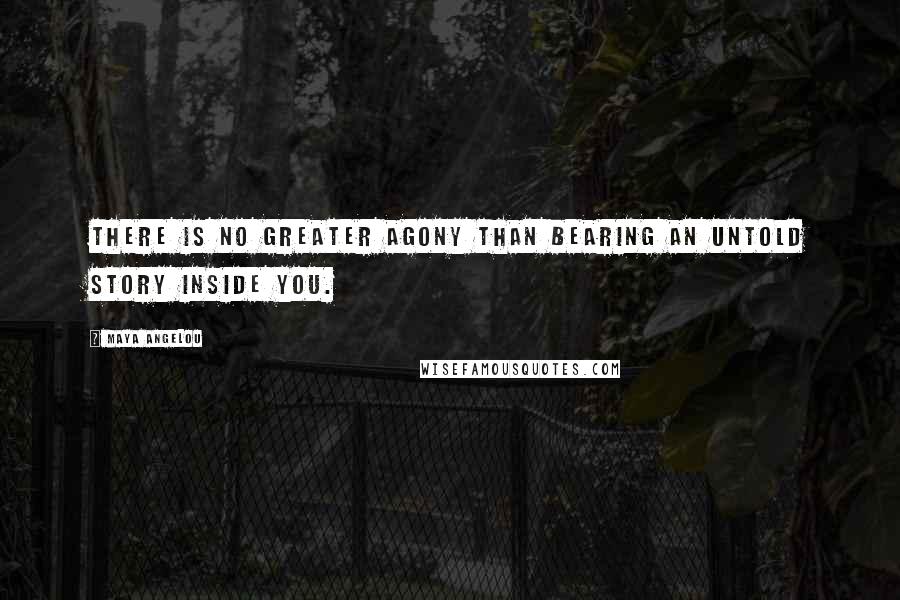 Maya Angelou Quotes: There is no greater agony than bearing an untold story inside you.