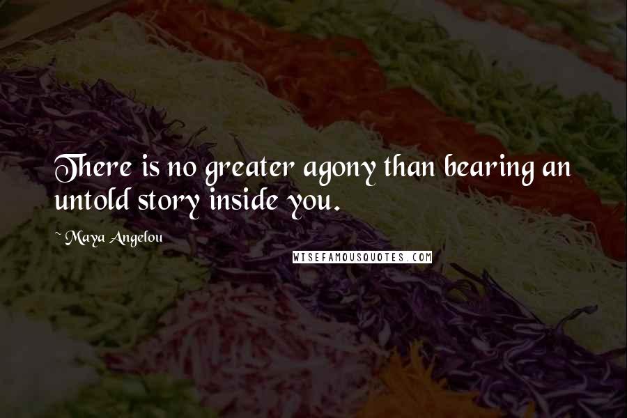 Maya Angelou Quotes: There is no greater agony than bearing an untold story inside you.