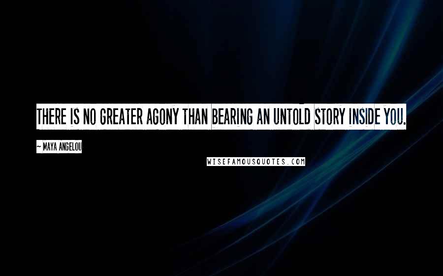 Maya Angelou Quotes: There is no greater agony than bearing an untold story inside you.