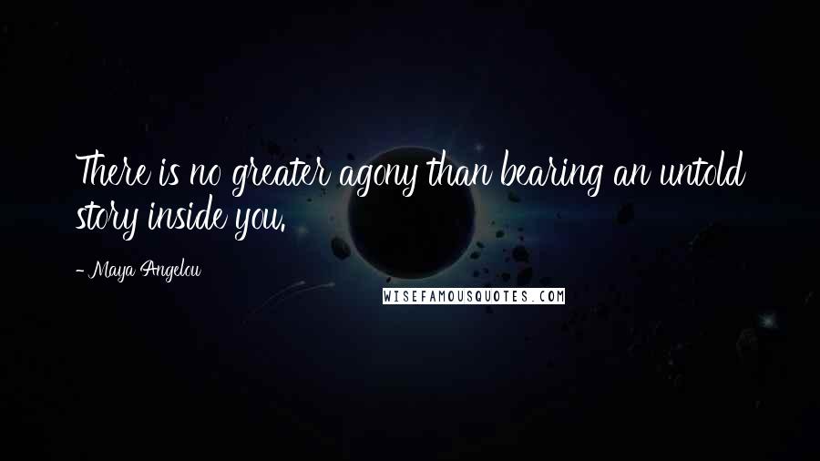 Maya Angelou Quotes: There is no greater agony than bearing an untold story inside you.
