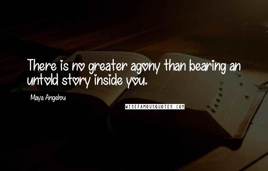 Maya Angelou Quotes: There is no greater agony than bearing an untold story inside you.