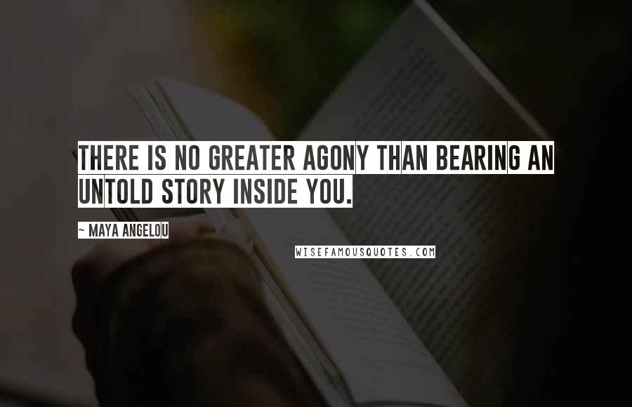 Maya Angelou Quotes: There is no greater agony than bearing an untold story inside you.