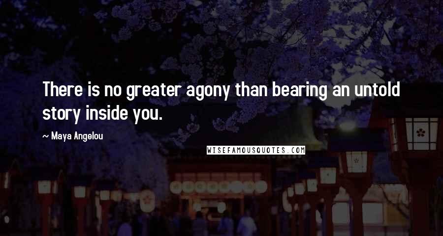 Maya Angelou Quotes: There is no greater agony than bearing an untold story inside you.