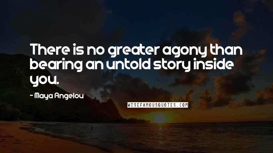 Maya Angelou Quotes: There is no greater agony than bearing an untold story inside you.
