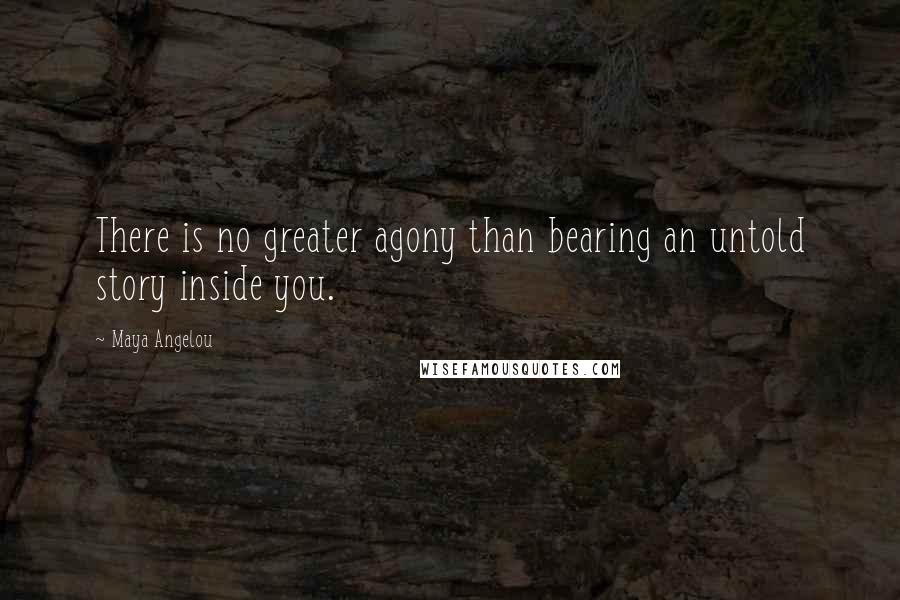 Maya Angelou Quotes: There is no greater agony than bearing an untold story inside you.