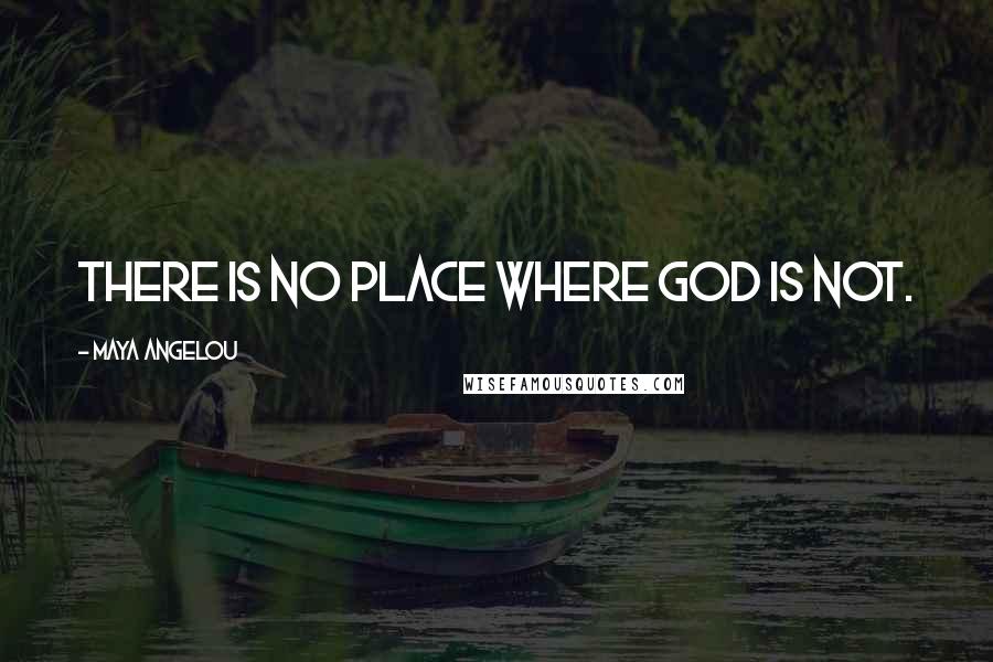 Maya Angelou Quotes: There is no place where God is not.