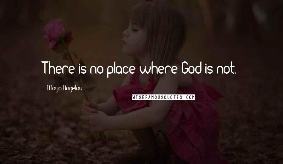 Maya Angelou Quotes: There is no place where God is not.