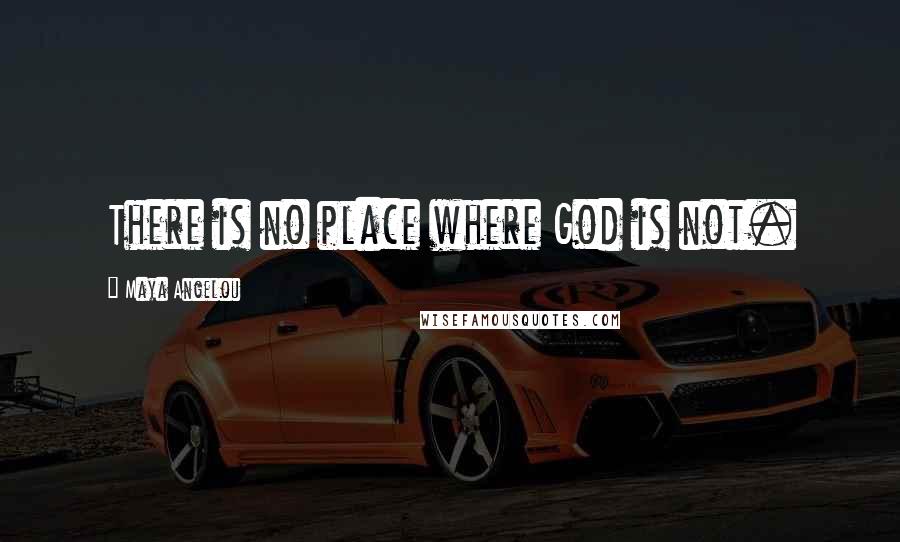 Maya Angelou Quotes: There is no place where God is not.