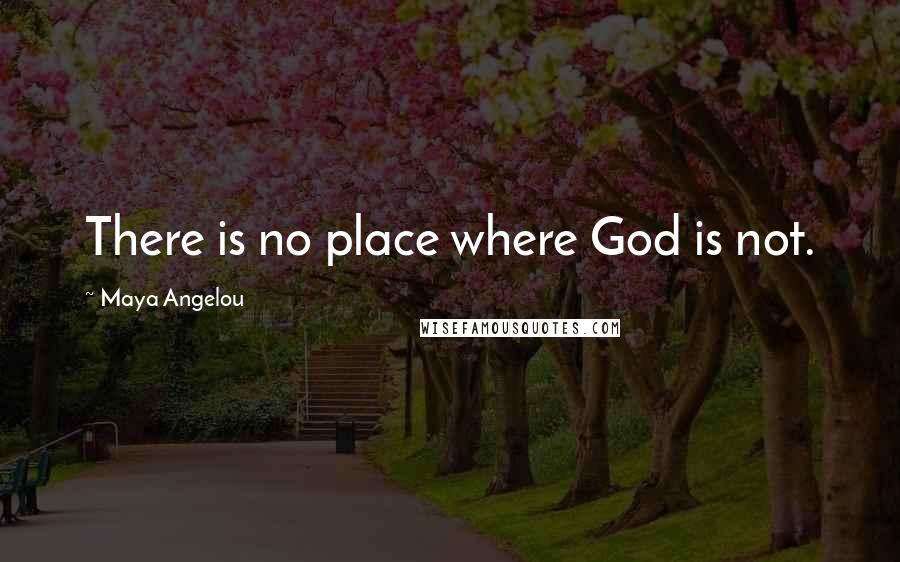 Maya Angelou Quotes: There is no place where God is not.