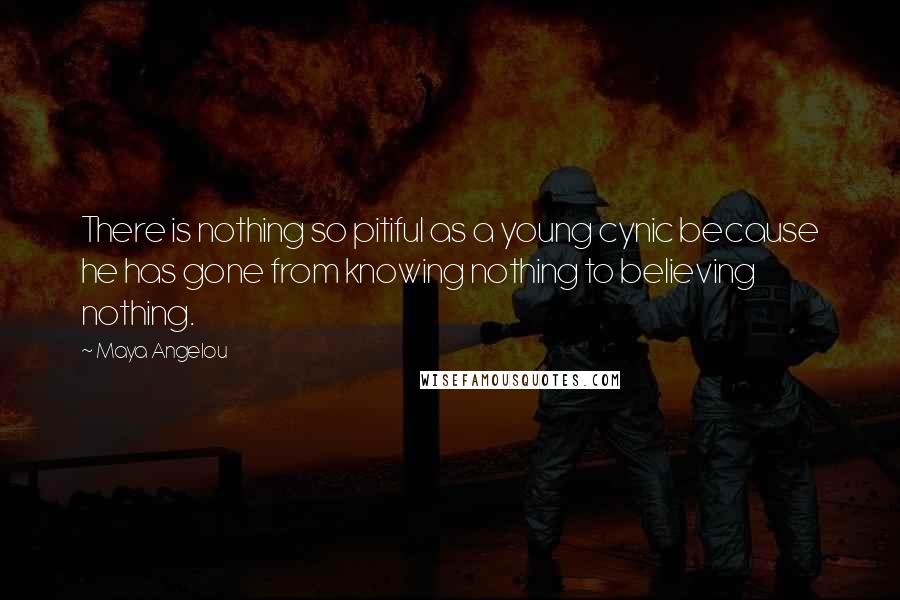 Maya Angelou Quotes: There is nothing so pitiful as a young cynic because he has gone from knowing nothing to believing nothing.