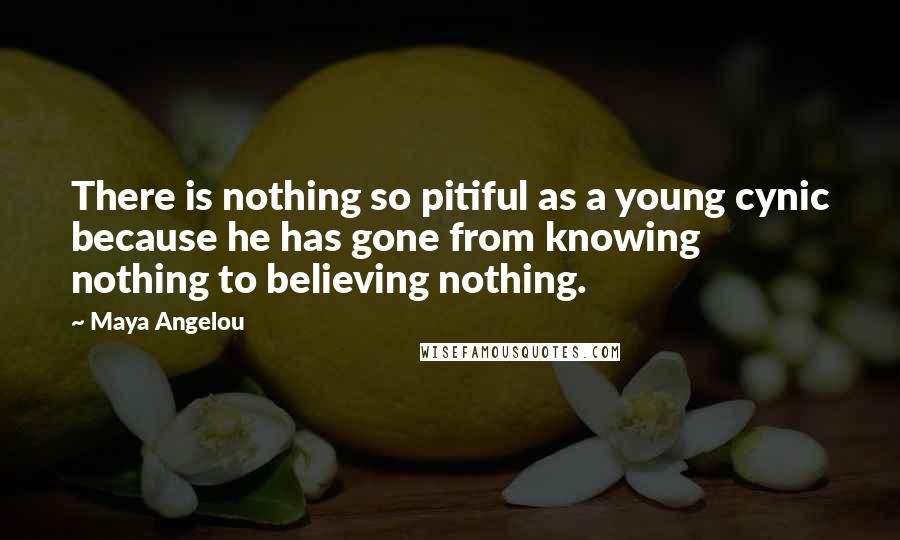 Maya Angelou Quotes: There is nothing so pitiful as a young cynic because he has gone from knowing nothing to believing nothing.