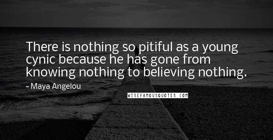 Maya Angelou Quotes: There is nothing so pitiful as a young cynic because he has gone from knowing nothing to believing nothing.