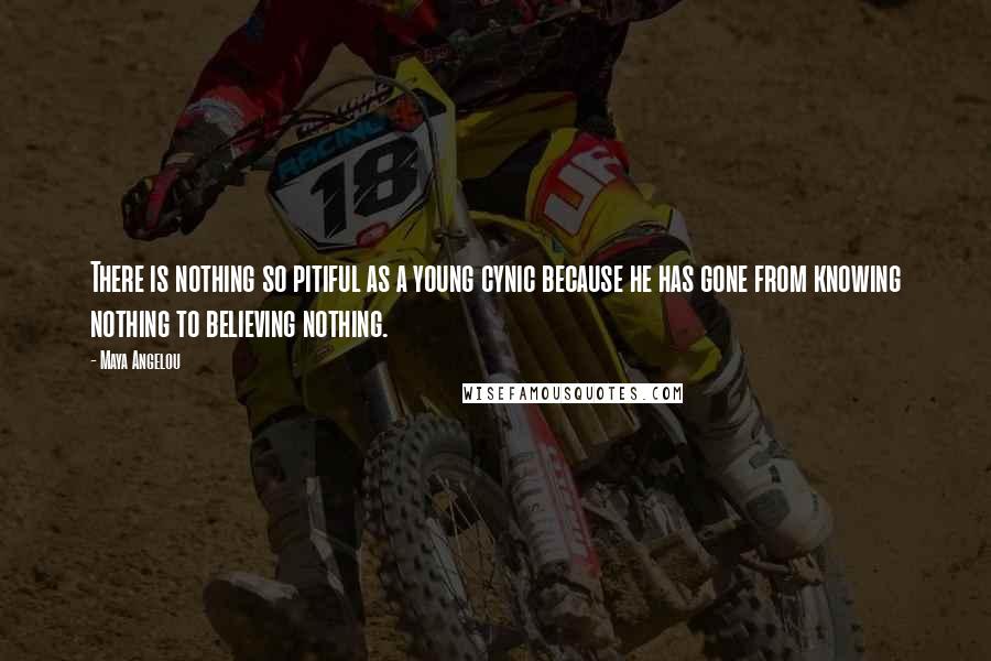 Maya Angelou Quotes: There is nothing so pitiful as a young cynic because he has gone from knowing nothing to believing nothing.