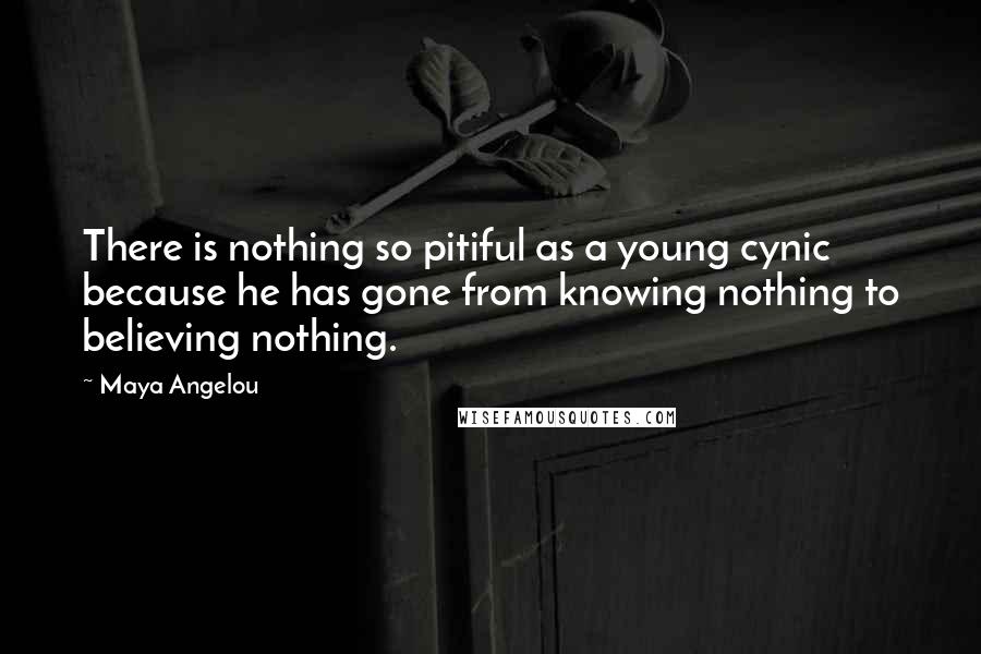 Maya Angelou Quotes: There is nothing so pitiful as a young cynic because he has gone from knowing nothing to believing nothing.