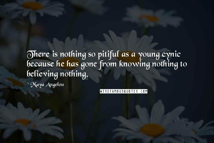 Maya Angelou Quotes: There is nothing so pitiful as a young cynic because he has gone from knowing nothing to believing nothing.