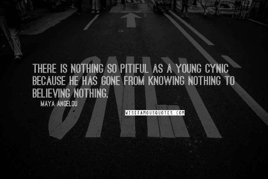 Maya Angelou Quotes: There is nothing so pitiful as a young cynic because he has gone from knowing nothing to believing nothing.