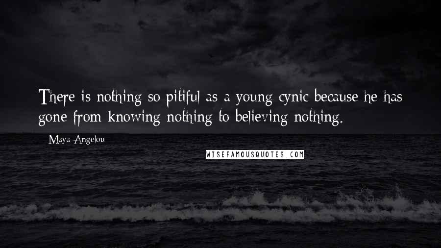 Maya Angelou Quotes: There is nothing so pitiful as a young cynic because he has gone from knowing nothing to believing nothing.