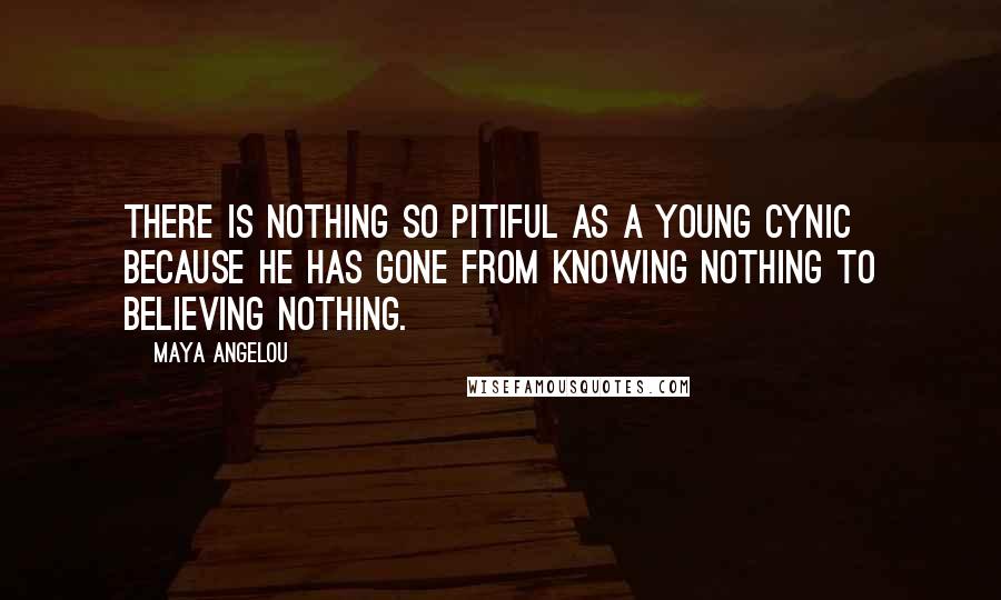 Maya Angelou Quotes: There is nothing so pitiful as a young cynic because he has gone from knowing nothing to believing nothing.