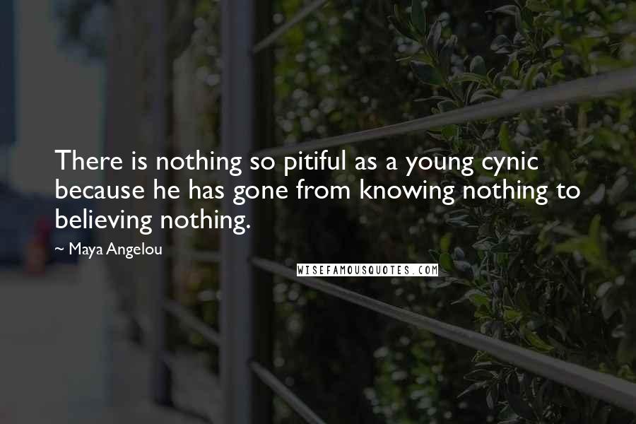 Maya Angelou Quotes: There is nothing so pitiful as a young cynic because he has gone from knowing nothing to believing nothing.