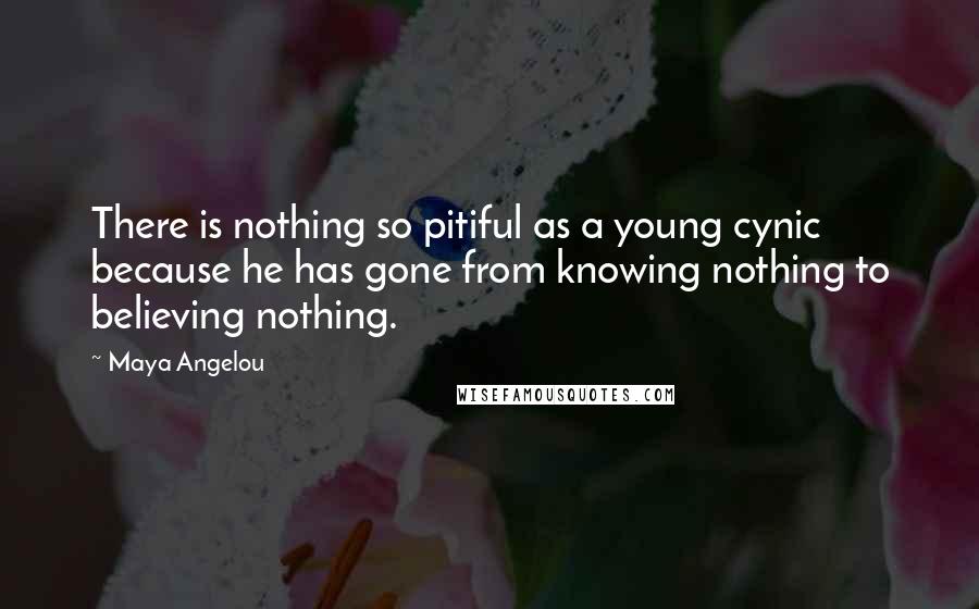 Maya Angelou Quotes: There is nothing so pitiful as a young cynic because he has gone from knowing nothing to believing nothing.