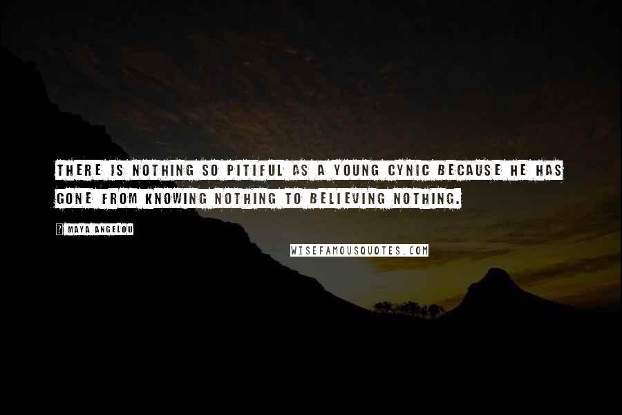 Maya Angelou Quotes: There is nothing so pitiful as a young cynic because he has gone from knowing nothing to believing nothing.