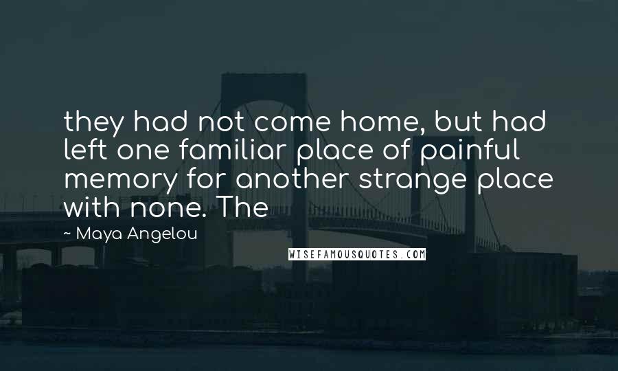 Maya Angelou Quotes: they had not come home, but had left one familiar place of painful memory for another strange place with none. The