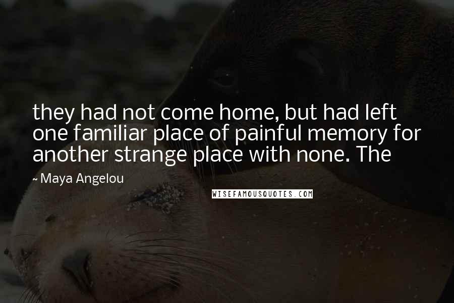 Maya Angelou Quotes: they had not come home, but had left one familiar place of painful memory for another strange place with none. The