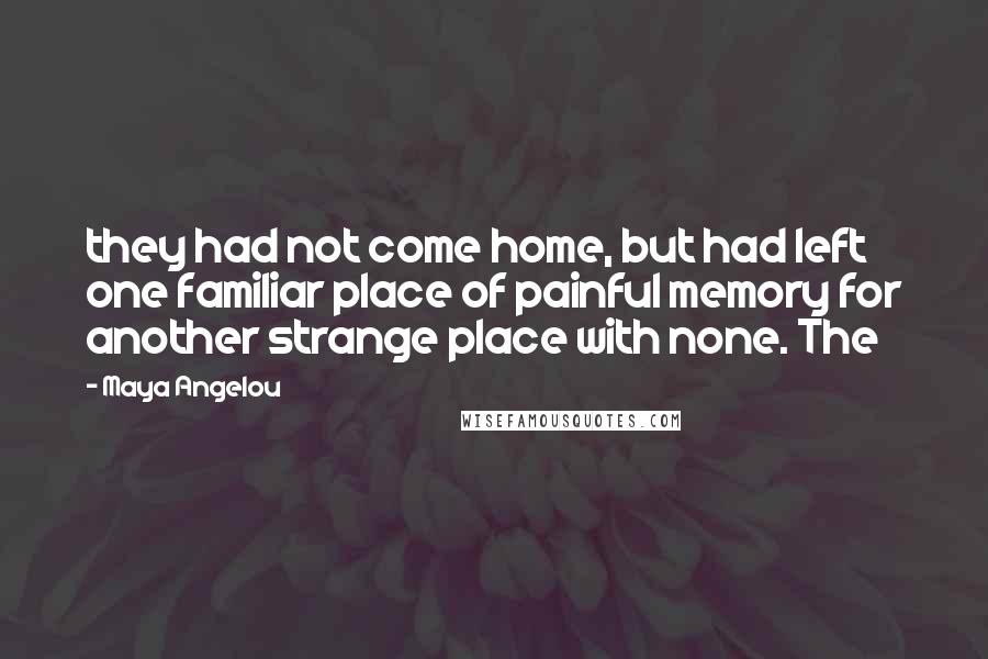 Maya Angelou Quotes: they had not come home, but had left one familiar place of painful memory for another strange place with none. The