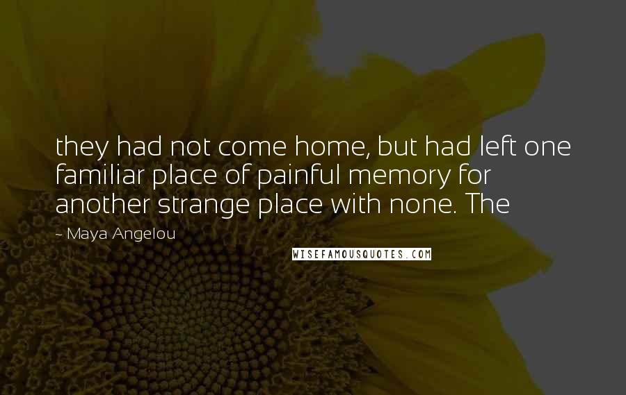 Maya Angelou Quotes: they had not come home, but had left one familiar place of painful memory for another strange place with none. The