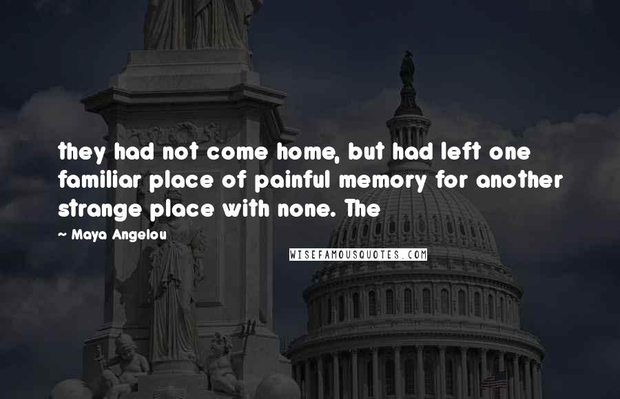 Maya Angelou Quotes: they had not come home, but had left one familiar place of painful memory for another strange place with none. The