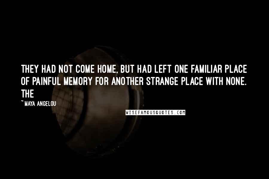 Maya Angelou Quotes: they had not come home, but had left one familiar place of painful memory for another strange place with none. The