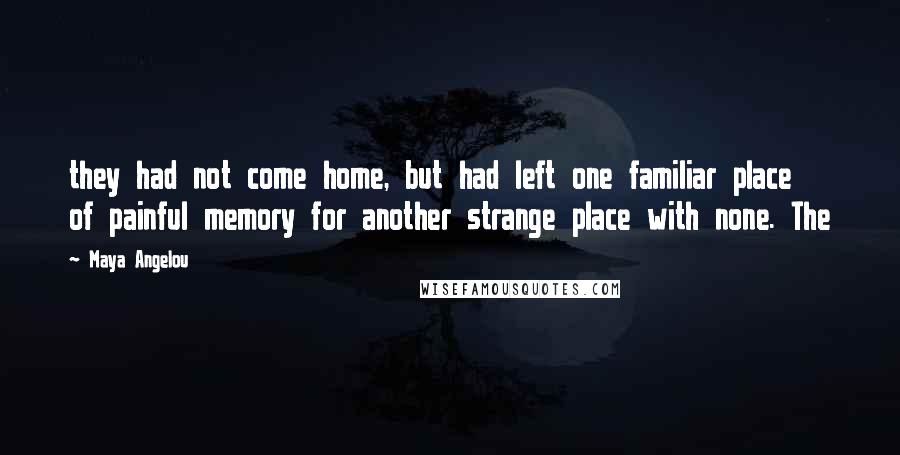 Maya Angelou Quotes: they had not come home, but had left one familiar place of painful memory for another strange place with none. The