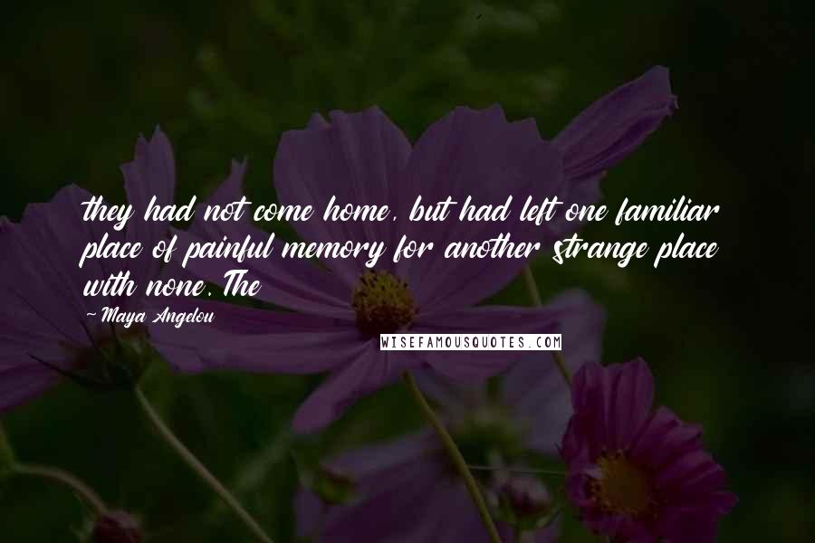 Maya Angelou Quotes: they had not come home, but had left one familiar place of painful memory for another strange place with none. The