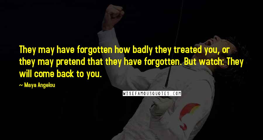 Maya Angelou Quotes: They may have forgotten how badly they treated you, or they may pretend that they have forgotten. But watch: They will come back to you.