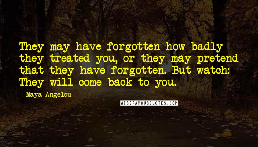 Maya Angelou Quotes: They may have forgotten how badly they treated you, or they may pretend that they have forgotten. But watch: They will come back to you.