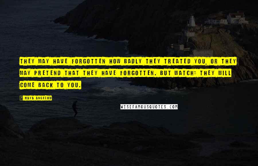 Maya Angelou Quotes: They may have forgotten how badly they treated you, or they may pretend that they have forgotten. But watch: They will come back to you.