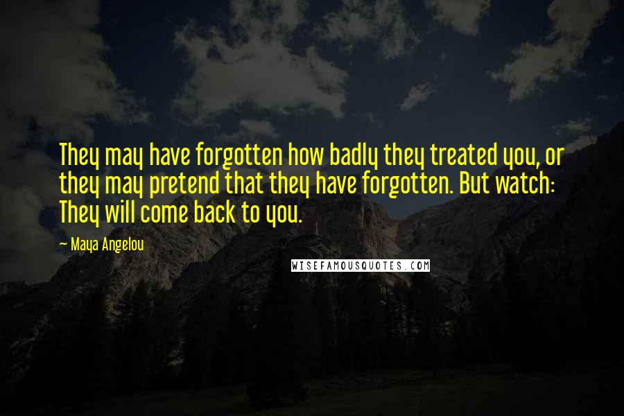 Maya Angelou Quotes: They may have forgotten how badly they treated you, or they may pretend that they have forgotten. But watch: They will come back to you.