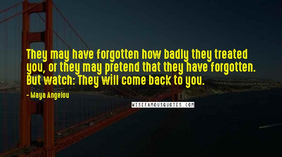 Maya Angelou Quotes: They may have forgotten how badly they treated you, or they may pretend that they have forgotten. But watch: They will come back to you.