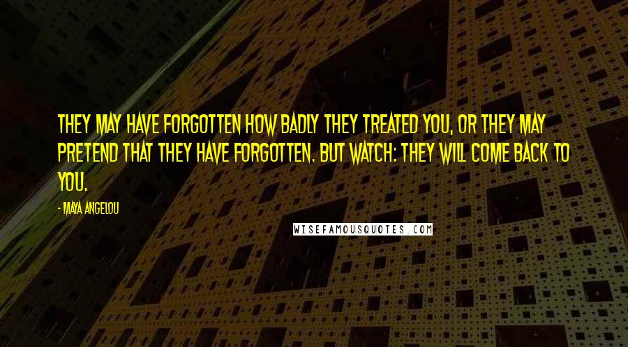 Maya Angelou Quotes: They may have forgotten how badly they treated you, or they may pretend that they have forgotten. But watch: They will come back to you.