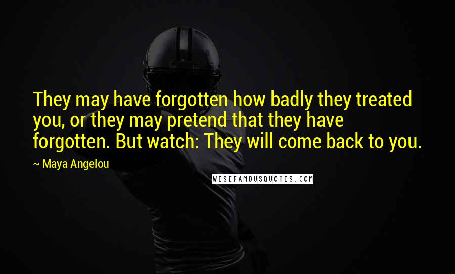 Maya Angelou Quotes: They may have forgotten how badly they treated you, or they may pretend that they have forgotten. But watch: They will come back to you.