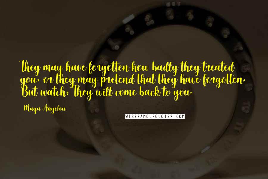 Maya Angelou Quotes: They may have forgotten how badly they treated you, or they may pretend that they have forgotten. But watch: They will come back to you.