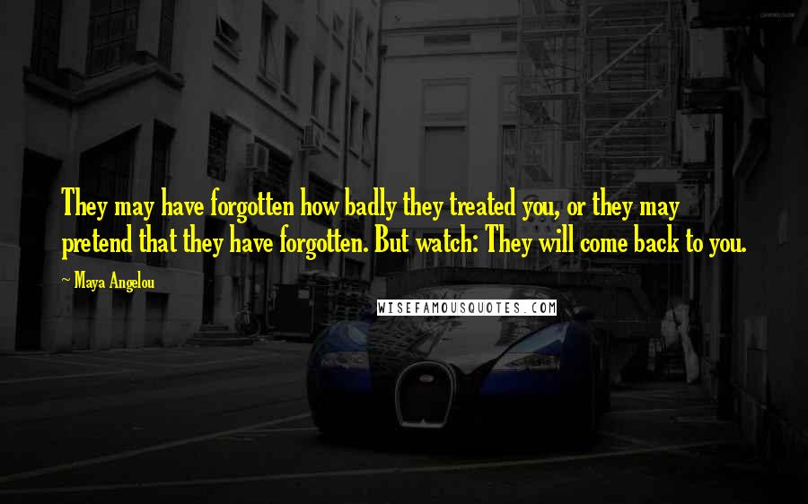 Maya Angelou Quotes: They may have forgotten how badly they treated you, or they may pretend that they have forgotten. But watch: They will come back to you.