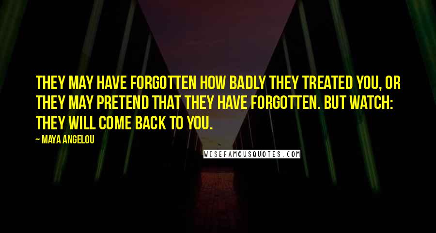 Maya Angelou Quotes: They may have forgotten how badly they treated you, or they may pretend that they have forgotten. But watch: They will come back to you.