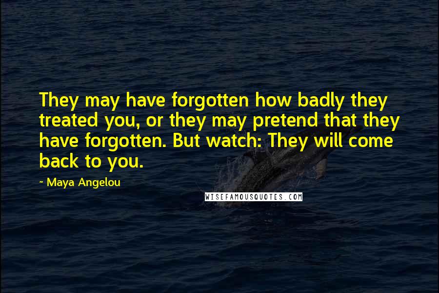 Maya Angelou Quotes: They may have forgotten how badly they treated you, or they may pretend that they have forgotten. But watch: They will come back to you.