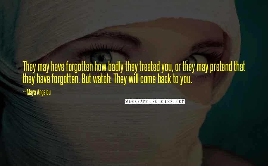 Maya Angelou Quotes: They may have forgotten how badly they treated you, or they may pretend that they have forgotten. But watch: They will come back to you.