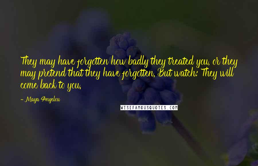 Maya Angelou Quotes: They may have forgotten how badly they treated you, or they may pretend that they have forgotten. But watch: They will come back to you.