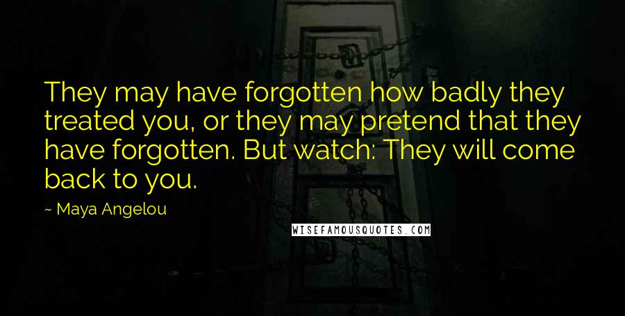 Maya Angelou Quotes: They may have forgotten how badly they treated you, or they may pretend that they have forgotten. But watch: They will come back to you.