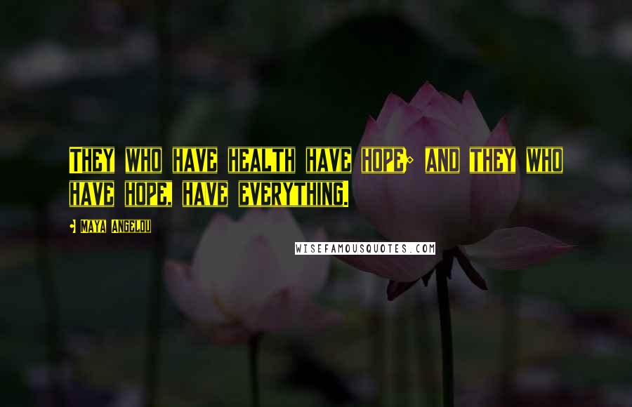 Maya Angelou Quotes: They who have health have hope; and they who have hope, have everything.