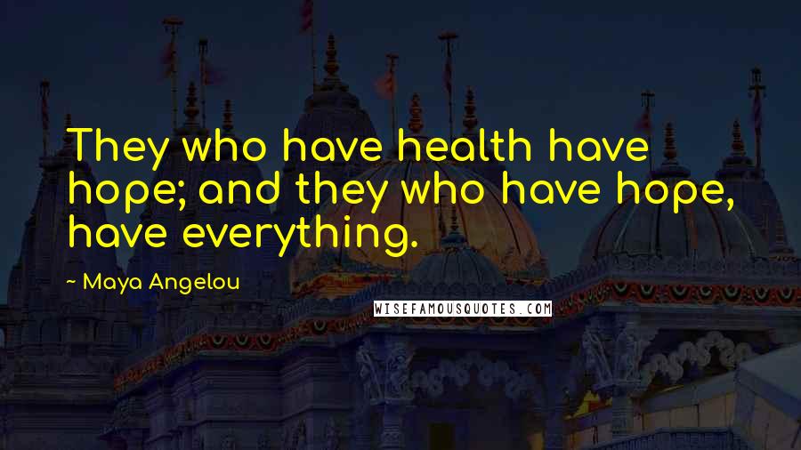 Maya Angelou Quotes: They who have health have hope; and they who have hope, have everything.