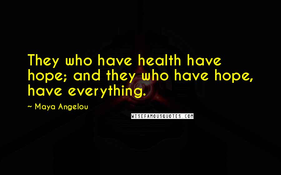 Maya Angelou Quotes: They who have health have hope; and they who have hope, have everything.